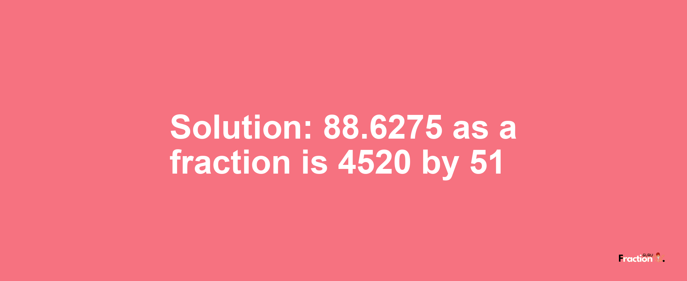 Solution:88.6275 as a fraction is 4520/51